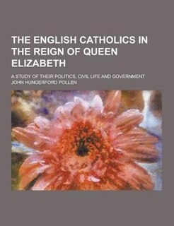Front cover_The English Catholics in the Reign of Queen Elizabeth; A Study of Their Politics, Civil Life and Government