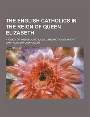 Front cover_The English Catholics in the Reign of Queen Elizabeth; A Study of Their Politics, Civil Life and Government