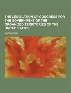 The Legislation of Congress for the Government of the Organized Territories of the United States