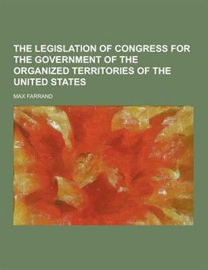 The Legislation of Congress for the Government of the Organized Territories of the United States