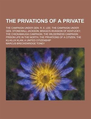 Front cover_The Privations of a Private; The Campaign Under Gen. R. E. Lee; The Campaign Under Gen. Stonewall Jackson; Bragg's Invasion of Kentucky; The Chickamau