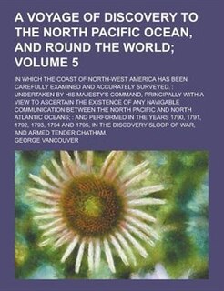 A   Voyage of Discovery to the North Pacific Ocean, and Round the World; In Which the Coast of North-West America Has Been Carefully Examined and Accu