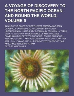A   Voyage of Discovery to the North Pacific Ocean, and Round the World; In Which the Coast of North-West America Has Been Carefully Examined and Accu