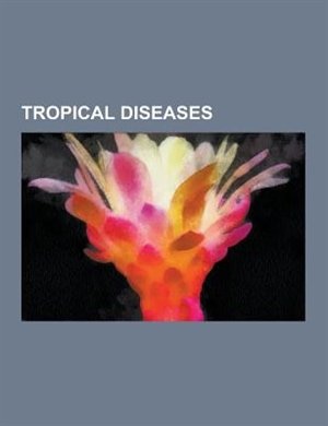 Tropical Diseases: West Nile Virus, Ebola, Leprosy, Marburg Virus, Malaria, Yellow Fever, Lassa Fever, Dengue Fever, C