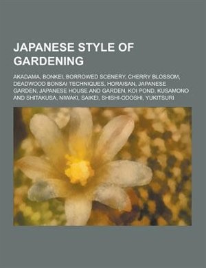 Japanese Style of Gardening: Akadama, Bonkei, Borrowed Scenery, Cherry Blossom, Deadwood Bonsai Techniques, Horaisan, Japanese G