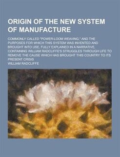 Origin of the New System of Manufacture; Commonly Called Power-Loom Weaving, and the Purposes for Which This System Was Invented and Brought Into Us