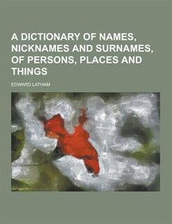 A Dictionary of Names, Nicknames and Surnames, of Persons, Places and Things