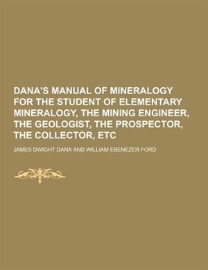 Dana's Manual of Mineralogy for the Student of Elementary Mineralogy, the Mining Engineer, the Geologist, the Prospector, the Collector, Etc