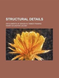 Structural Details; Or Elements of Design in Timber Framing