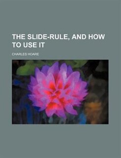 The Slide-Rule, and How to Use It