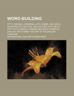 Front cover_Word-Building; Fifty Lessons, Combining Latin, Greek, and Anglo-Saxon Roots, Prefixes, and Suffixes, Into about Fifty-Five Hundred Common Derivative W