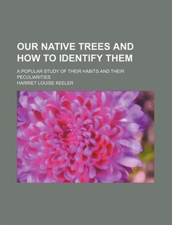 Our Native Trees and How to Identify Them; A Popular Study of Their Habits and Their Peculiarities