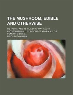 Front cover_The Mushroom, Edible and Otherwise; Its Habitat and Its Time of Growth with Photographic Illustrations of Nearly All the Common Species