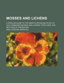 Mosses and Lichens; A Popular Guide to the Identification and Study of Our Commoner Mosses and Lichens, Their Uses, and Methods of Preserving
