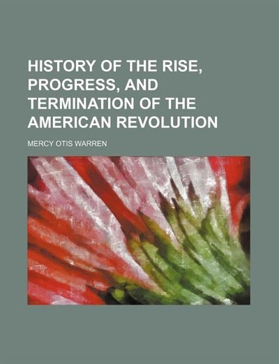 History of the Rise, Progress, and Termination of the American Revolution