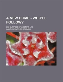 A New Home - Who'll Follow?; Or, Glimpses Of Western Life