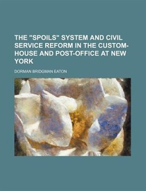 The Spoils System and Civil Service Reform in the Custom-House and Post-Office at New York