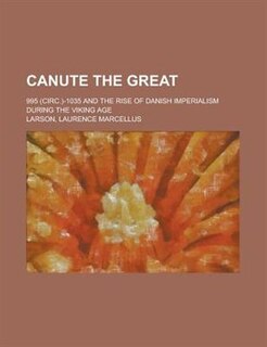 Canute The Great; 995 (circ.)-1035 And The Rise Of Danish Imperialism During The Viking Age
