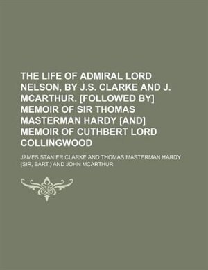 Front cover_The Life of Admiral Lord Nelson, by J.S. Clarke and J. McArthur. [Followed By] Memoir of Sir Thomas Masterman Hardy [And] Memoir of Cuthbert Lord Coll