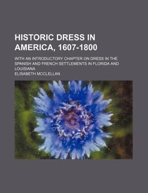 Front cover_Historic Dress in America, 1607-1800; With an Introductory Chapter on Dress in the Spanish and French Settlements in Florida and Louisiana