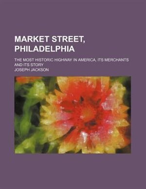 Couverture_Market Street, Philadelphia; The Most Historic Highway in America, Its Merchants and Its Story