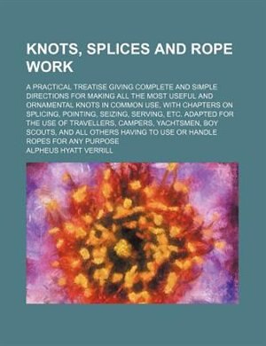 Front cover_Knots, splices and rope work; a practical treatise giving complete and simple directions for making all the most useful and ornamental knots in common use, with chapters on splicing, pointing, seizing, serving, etc. Adapted for the use of travellers, camp