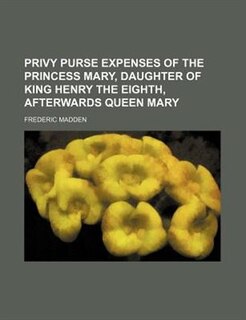 Privy purse expenses of the Princess Mary, daughter of King Henry the Eighth, afterwards Queen Mary