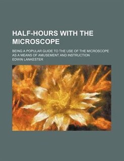 Half-hours with the microscope; being a popular guide to the use of the microscope as a means of amusement and instruction