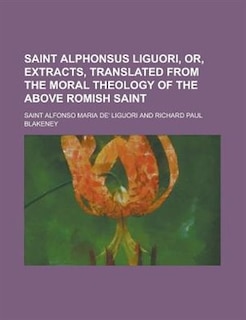 Saint Alphonsus Liguori, Or, Extracts, Translated From The Moral Theology Of The Above Romish Saint: Report (to Accompany Treaty Doc. 107-7)