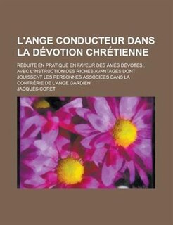 L'Ange Conducteur Dans La Devotion Chretienne; Reduite En Pratique En Faveur Des Ames Devotes: Avec L'Instruction Des Riches Avantages Dont Jouissent