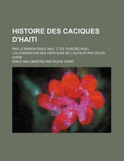 Histoire Des Caciques D'haiti; Par Le Baron Émile Nau. 2. Éd. Publiée Avec L'autorisation Des Héritiers De L'auteur Par Ducis Viard