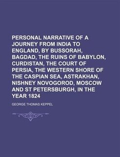 Personal narrative of a journey from India to England, by Bussorah, Bagdad, the ruins of Babylon, Curdistan, the Court of Persia, the Western shore of the Caspian Sea, Astrakhan, Nishney Novogorod, Moscow and St Petersburgh, in the year 1824