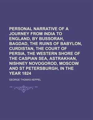 Personal narrative of a journey from India to England, by Bussorah, Bagdad, the ruins of Babylon, Curdistan, the Court of Persia, the Western shore of the Caspian Sea, Astrakhan, Nishney Novogorod, Moscow and St Petersburgh, in the year 1824
