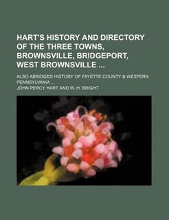Hart's History and Directory of the Three Towns, Brownsville, Bridgeport, West Brownsville; Also Abridged History of Fayette County & Western Pennsylv