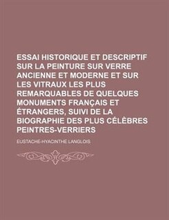 Essai Historique et Descriptif Sur La Peinture Sur Verre Ancienne et Moderne et Sur Les Vitraux Les Plus Remarquables de Quelques Monuments Français et Étrangers, Suivi de La Biographie Des Plus Célèbres Peintres-Verriers