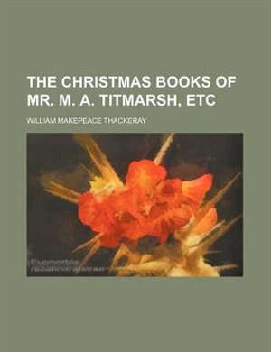 The Christmas Books of Mr. M. A. Titmarsh, Etc