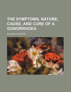 Front cover_The Symptoms, Nature, Cause, and Cure of a Gonorrhoea