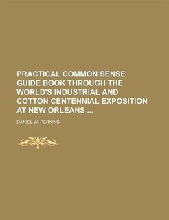 Practical Common Sense Guide Book Through the World's Industrial and Cotton Centennial Exposition at New Orleans