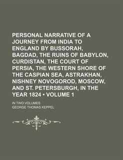 Personal Narrative of a Journey From India to England by Bussorah, Bagdad, the Ruins of Babylon, Curdistan, the Court of Persia, the Western Shore of the Caspian Sea, Astrakhan, Nishney Novogorod, Moscow, and St. Petersburgh, in the Year 1824 (Volume 1);