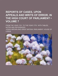 Front cover_Reports of Cases, Upon Appeals and Writs of Error, in the High Court of Parliament (Volume 7); From the Year 1701, to the Year 1779 With Tables, Notes and References