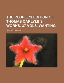 The People's Edition of Thomas Carlyle's Works. 37 Vols. Wanting
