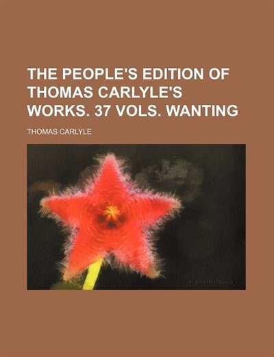 The People's Edition of Thomas Carlyle's Works. 37 Vols. Wanting