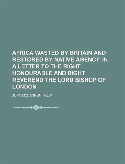 Couverture_Africa Wasted by Britain and Restored by Native Agency, in a Letter to the Right Honourable and Right Reverend the Lord Bishop of London