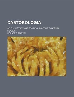 Castorologia; Or the History and Traditions of the Canadian Beaver