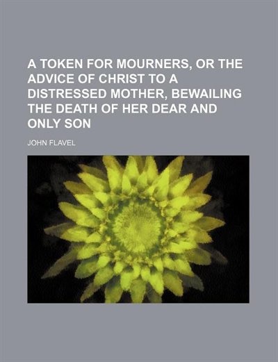 Couverture_A Token for Mourners, or the Advice of Christ to a Distressed Mother, Bewailing the Death of Her Dear and Only Son