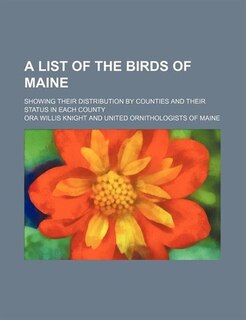 A List of the Birds of Maine; Showing Their Distribution by Counties and Their Status in Each County