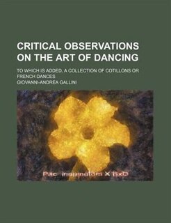 Critical Observations on the Art of Dancing; To Which Is Added, a Collection of Cotillons or French Dances