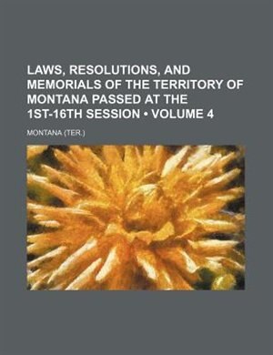 Laws, resolutions, and memorials of the Territory of Montana passed at the 1st-16th session (Volume 4)