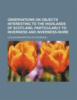 Observations on objects interesting to the Highlands of Scotland, particularly to Inverness and Inverness-shire