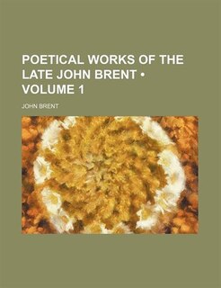 Poetical works of the late John Brent (Volume 1 )